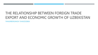 THE RELATIONSHIP BETWEEN FOREIGN TRADE
EXPORT AND ECONOMIC GROWTH OF UZBEKISTAN
TANGIRBERGANOV SHAXZODBEK
 