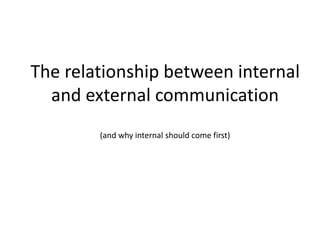 The relationship between internal 
and external communication 
(and why internal should come first) 
 