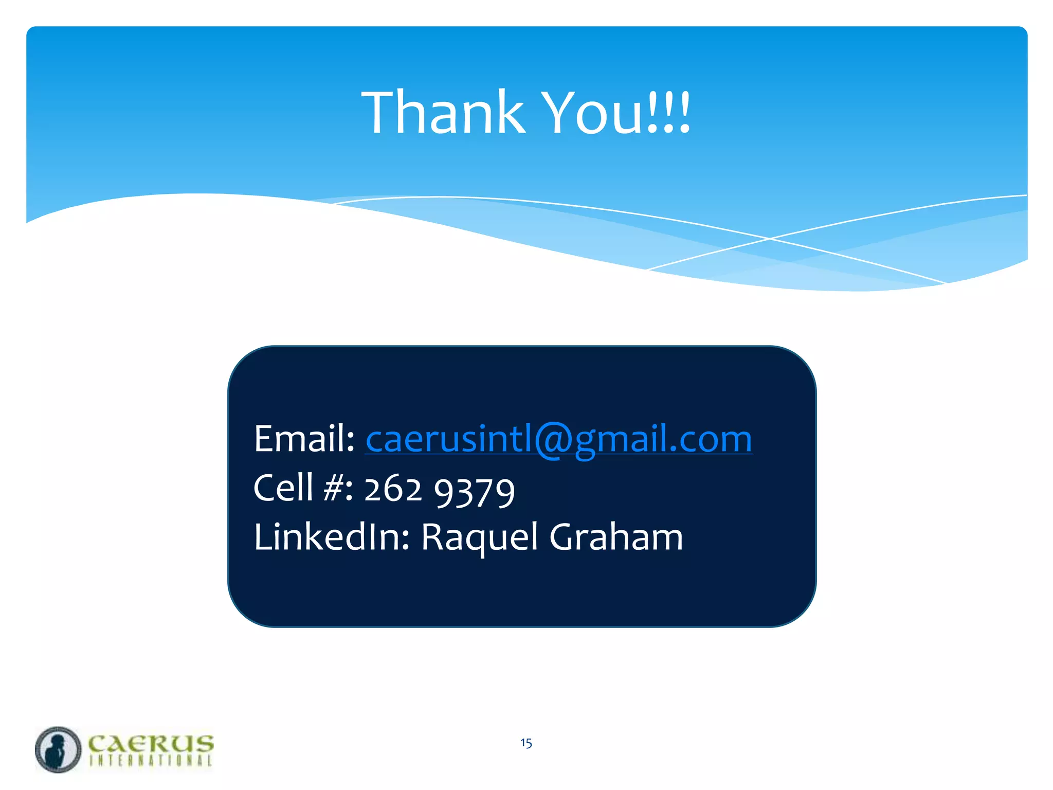 Thank You!!!

Email: caerusintl@gmail.com
Cell #: 262 9379
LinkedIn: Raquel Graham

15

 