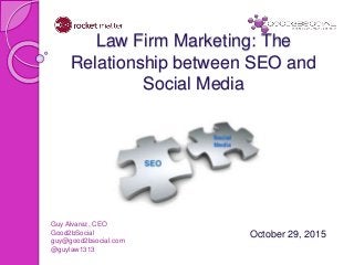 Law Firm Marketing: The
Relationship between SEO and
Social Media
October 29, 2015
Guy Alvarez, CEO
Good2bSocial
guy@good2bsocial.com
@guylaw1313
 