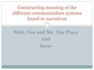 Constructing meaning of the
different communication systems
       found in narratives

With; You and Me: Our Place
            And
           Spear
 