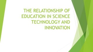 THE RELATIONSHIP OF
EDUCATION IN SCIENCE
TECHNOLOGY AND
INNOVATION
 