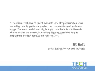 “There is a great pool of talent available for entrepreneurs to use as
sounding boards, particularly when the company is small and early
stage. Go ahead and dream big, but get some help. Don’t diminish
the vision and the dream, but to keep it going, get some help to
implement and stay focused on your mission.”
Bill Botts
serial entrepreneur and investor
 
