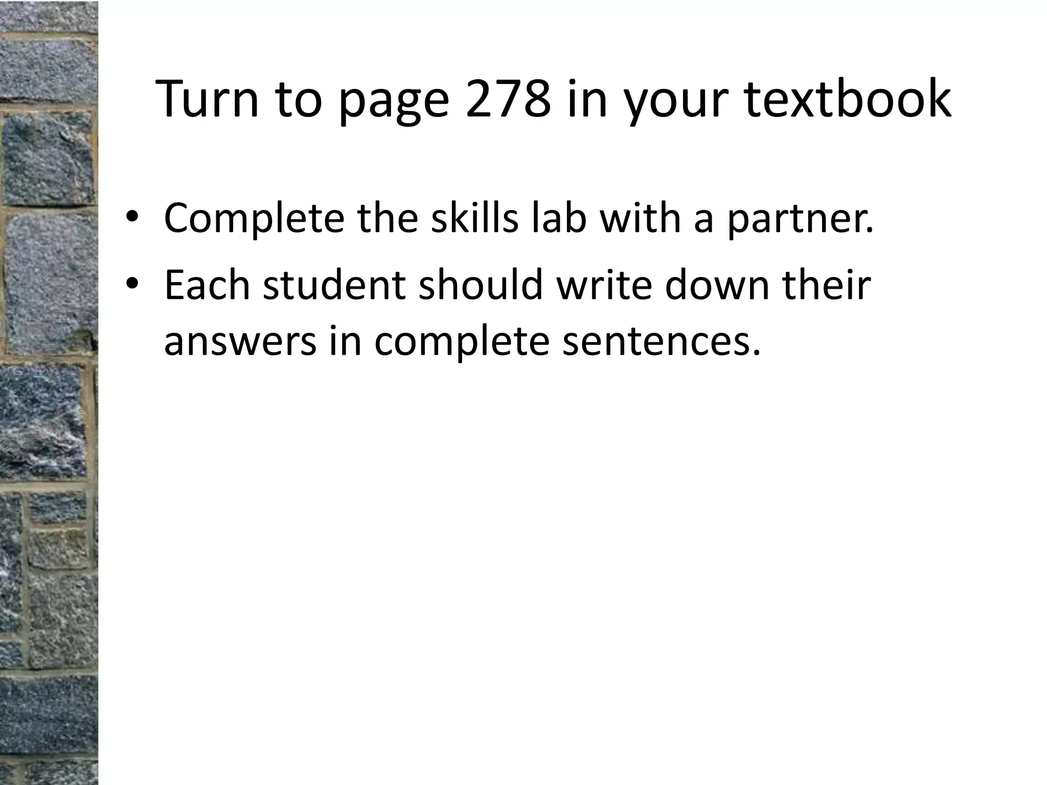 Turn to page 278 in your textbook
• Complete the skills lab with a partner.
• Each student should write down their
  answers in complete sentences.
 