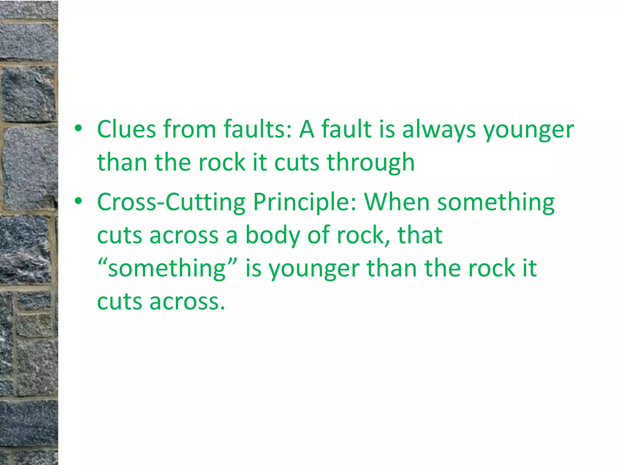 • Clues from faults: A fault is always younger
  than the rock it cuts through
• Cross-Cutting Principle: When something
  cuts across a body of rock, that
  “something” is younger than the rock it
  cuts across.
 