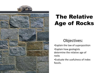 The Relative
Age of Rocks


        Objectives:
•Explain the law of superposition
•Explain how geologists
determine the relative age of
rocks
•Evaluate the usefulness of index
fossils.
 