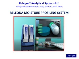 Relequa® Analytical Systems Ltd
   Solving moisture problems instantly – saving costs for the pharma industry




RELEQUA MOISTURE PROFILING SYSTEM
 