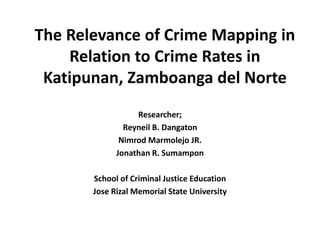 The Relevance of Crime Mapping in
Relation to Crime Rates in
Katipunan, Zamboanga del Norte
Researcher;
Reyneil B. Dangaton
Nimrod Marmolejo JR.
Jonathan R. Sumampon
School of Criminal Justice Education
Jose Rizal Memorial State University
 