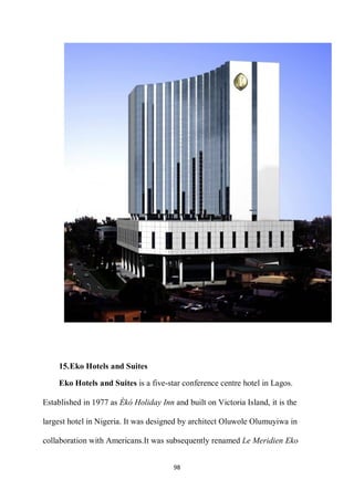  
98 
 
15.Eko Hotels and Suites
Eko Hotels and Suites is a five-star conference centre hotel in Lagos.
Established in 197...