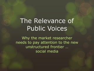 The Relevance of Public Voices Why the market researcher needs to pay attention to the new unstructured frontier …social media 