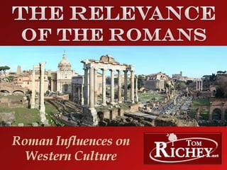 The Relevance of the Romans: Roman
Influences on Western Culture
A Presentation by Tom Richey (TomRichey.net)
 