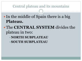 Central plateau and its mountains
 In the middle of Spain there is a big
Plateau.
 The CENTRAL SYSTEM divides the
plateau in two:
NORTH SUBPLATEAU
SOUTH SUBPLATEAU
 