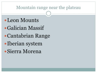 Mountain range near the plateau
Leon Mounts
Galician Massif
Cantabrian Range
Iberian system
Sierra Morena
 