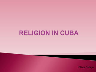 RELIGION IN CUBA Olivia Callejo 