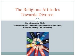 Mark Roseman, Ph.D.  (Supreme Court Certified Family Mediator and CFLE, Certified Family Life Educator) The Religious Attitudes Towards Divorce  