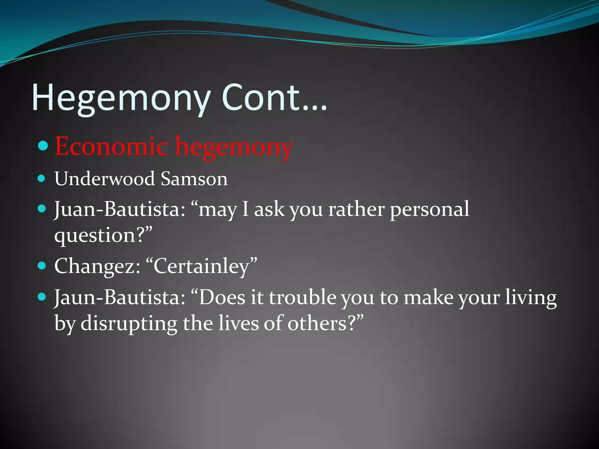Hegemony Cont…
 Economic hegemony
 Underwood Samson

 Juan-Bautista: “may I ask you rather personal

question?”
 Changez: “Certainley”
 Jaun-Bautista: “Does it trouble you to make your living
by disrupting the lives of others?”

 