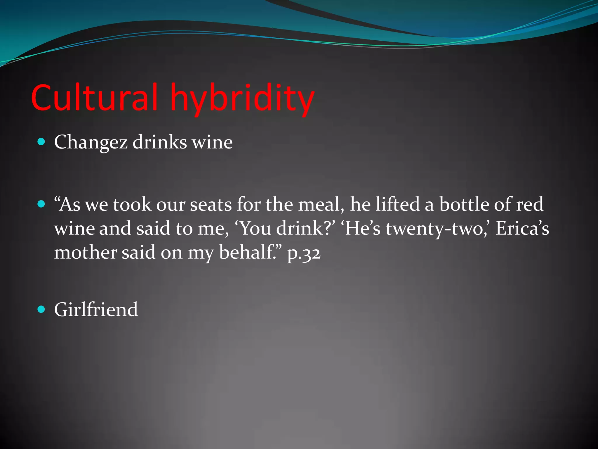 Cultural hybridity
 Changez drinks wine
 “As we took our seats for the meal, he lifted a bottle of red

wine and said to me, ‘You drink?’ ‘He’s twenty-two,’ Erica’s
mother said on my behalf.” p.32
 Girlfriend

 