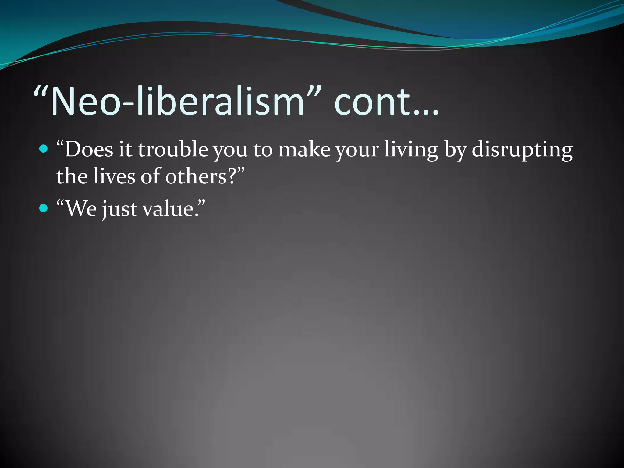 “Neo-liberalism” cont…
 “Does it trouble you to make your living by disrupting

the lives of others?”
 “We just value.”

 