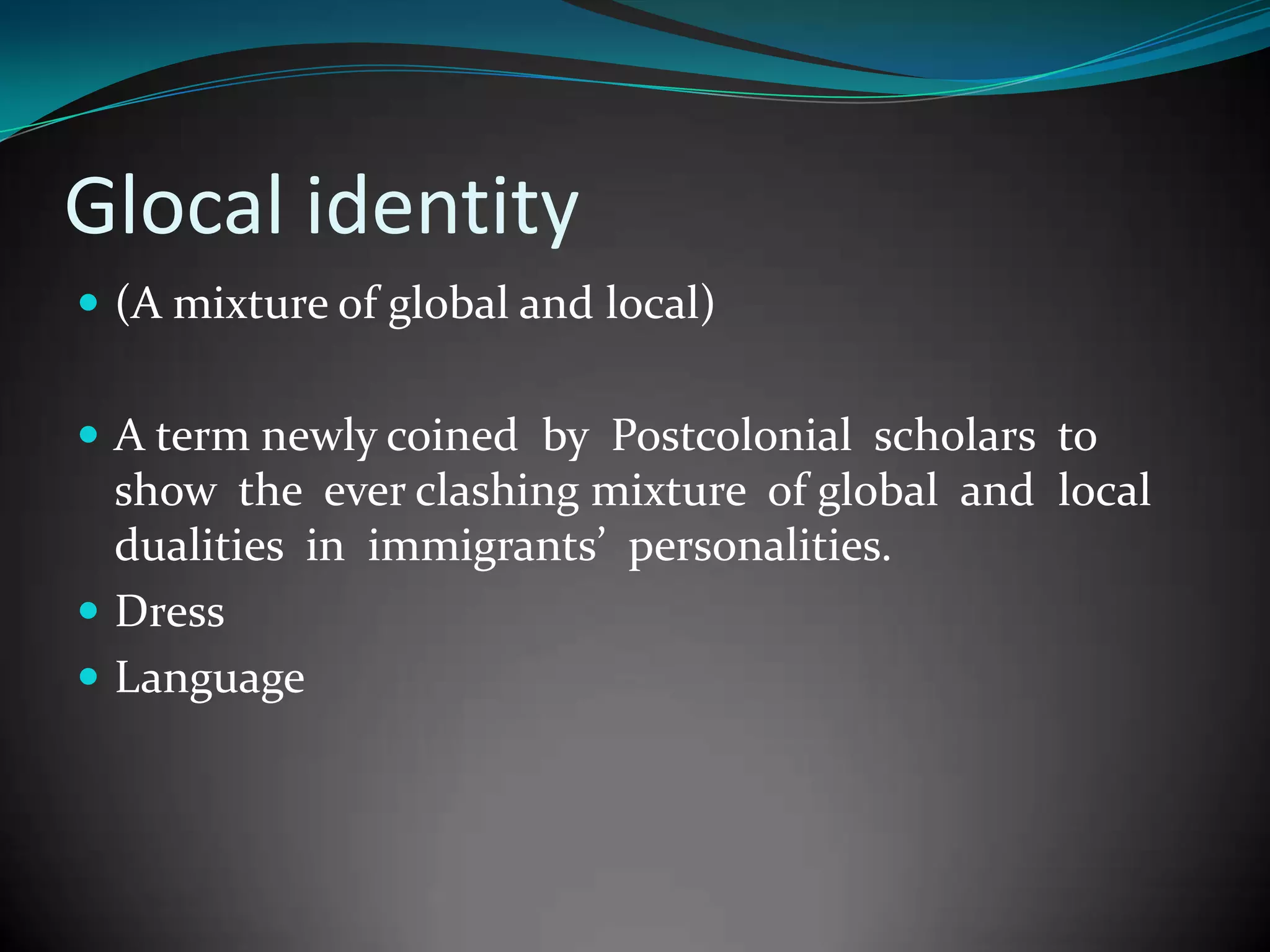 Glocal identity
 (A mixture of global and local)
 A term newly coined by Postcolonial scholars to

show the ever clashing mixture of global and local
dualities in immigrants’ personalities.
 Dress
 Language

 