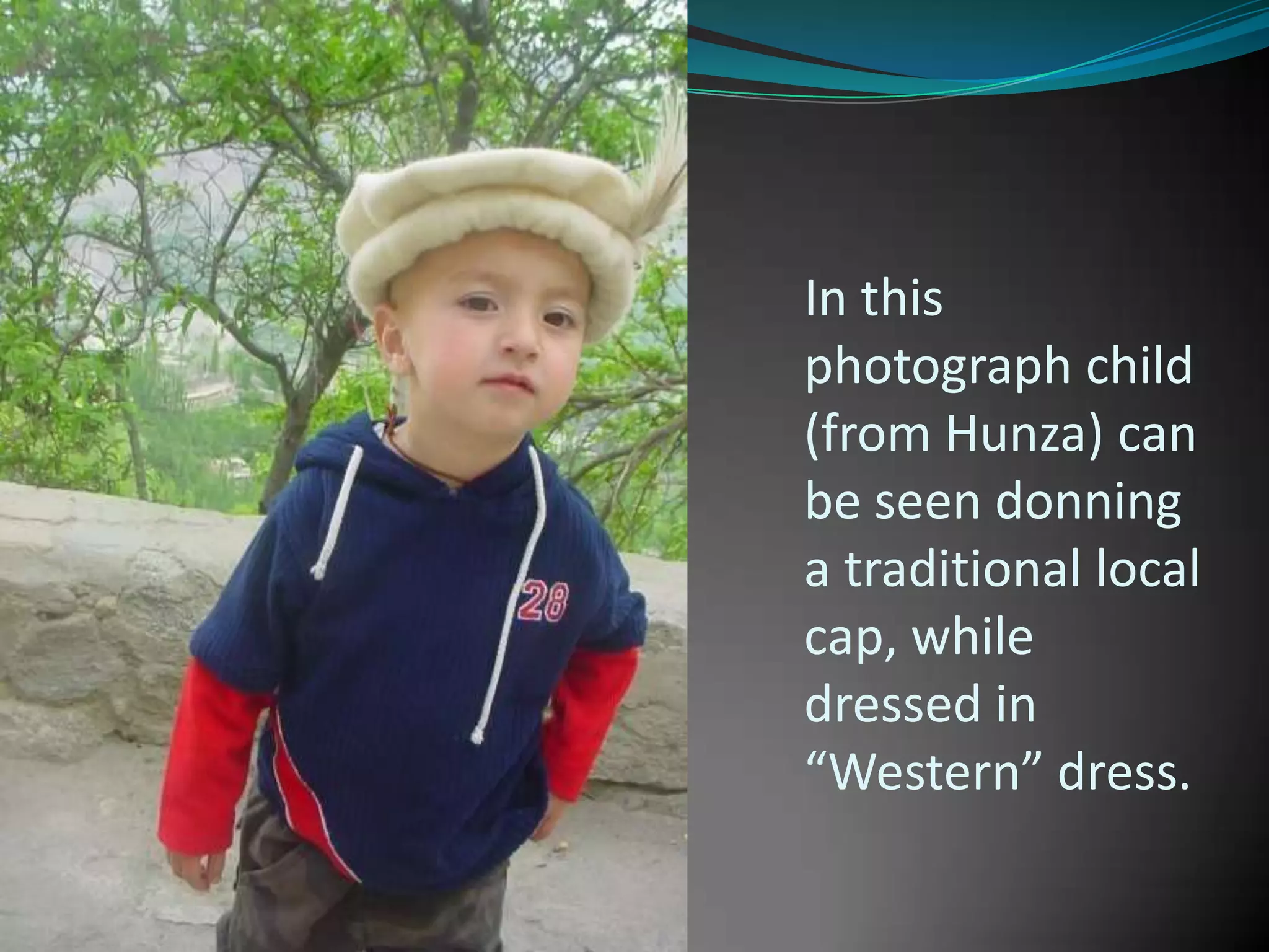 In this
photograph child
(from Hunza) can
be seen donning
a traditional local
cap, while
dressed in
“Western” dress.

 