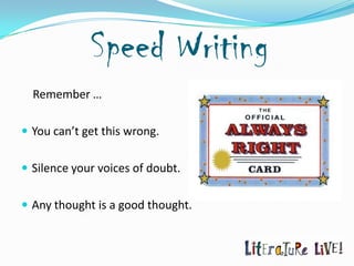 Speed Writing
  Remember …

 You can’t get this wrong.


 Silence your voices of doubt.


 Any thought is a good thought.
 