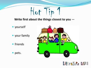 Hot Tip 1
 Write first about the things closest to you —

 yourself

 your family

 friends

 pets.
 