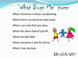 ‘What Bugs Me’ poem
When someone is always complaining.

When there’s no bread to make toast.

When I can only find one shoe.

When the alarm doesn’t go off.

When the kids fight.

When someone is late for dinner.

When I lose my keys.
 