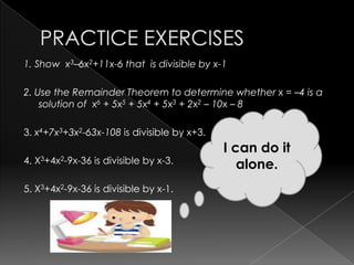 1. Show x3–6x2+11x-6 that is divisible by x-1
2. Use the Remainder Theorem to determine whether x = –4 is a
solution of x6 + 5x5 + 5x4 + 5x3 + 2x2 – 10x – 8
3. x4+7x3+3x2-63x-108 is divisible by x+3.
4. X3+4x2-9x-36 is divisible by x-3.
5. X3+4x2-9x-36 is divisible by x-1.
I can do it
alone.
 