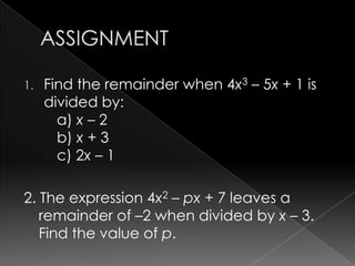 1. Find the remainder when 4x3 – 5x + 1 is
divided by:
a) x – 2
b) x + 3
c) 2x – 1
2. The expression 4x2 – px + 7 leaves a
remainder of –2 when divided by x – 3.
Find the value of p.
 