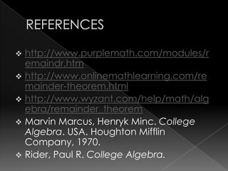  http://www.purplemath.com/modules/r
emaindr.htm
 http://www.onlinemathlearning.com/re
mainder-theorem.html
 http://www.wyzant.com/help/math/alg
ebra/remainder_theorem
 Marvin Marcus, Henryk Minc. College
Algebra. USA. Houghton Mifflin
Company, 1970.
 Rider, Paul R. College Algebra.
 