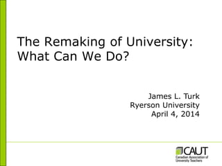 The Remaking of University:
What Can We Do?
James L. Turk
Ryerson University
April 4, 2014
 