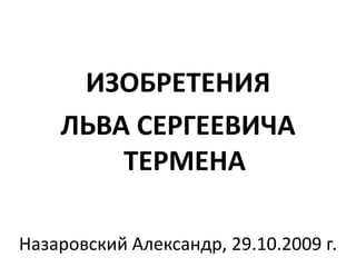 ИЗОБРЕТЕНИЯ
    ЛЬВА СЕРГЕЕВИЧА
        ТЕРМЕНА

Назаровский Александр, 29.10.2009 г.
 