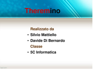 Theremino
Realizzato da
● Silvio Mattiello
● Davide Di Bernardo
Classe
● 5C Informatica
 