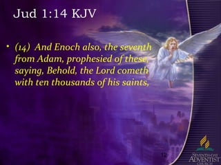 12
Jud 1:14 KJV
• (14) And Enoch also, the seventh
from Adam, prophesied of these,
saying, Behold, the Lord cometh
with ten thousands of his saints,
 