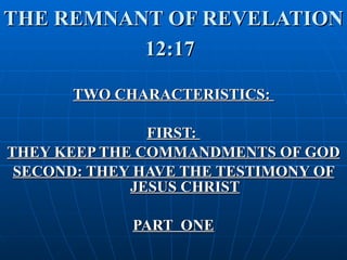 THE REMNANT OF REVELATION 12:17   TWO CHARACTERISTICS:  FIRST:  THEY KEEP THE COMMANDMENTS OF GOD SECOND: THEY HAVE THE TESTIMONY OF JESUS CHRIST PART  ONE 