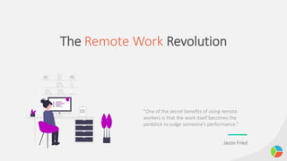 The Remote Work Revolution
"One of the secret benefits of using remote
workers is that the work itself becomes the
yardstick to judge someone's performance."
Jason Fried
 