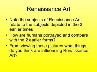 Renaissance Art Note the subjects of Renaissance Art- relate to the subjects depicted in the 2 earlier times How are humans portrayed and compare with the 2 earlier forms? From viewing these pictures what things do you think are influencing Renaissance Art? 