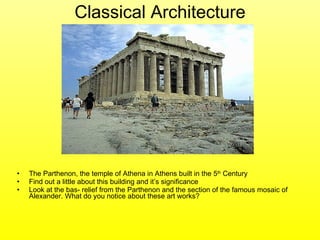 Classical Architecture The Parthenon, the temple of Athena in Athens built in the 5 th  Century Find out a little about this building and it’s significance Look at the bas- relief from the Parthenon and the section of the famous mosaic of Alexander. What do you notice about these art works? 