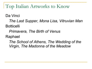 Top Italian Artworks to Know Da Vinci The Last Supper, Mona Lisa, Vitruvian Man Botticelli Primavera, The Birth of Venus Raphael The School of Athens, The Wedding of the Virgin, The Madonna of the Meadow 
