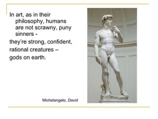 In art, as in their philosophy, humans are not scrawny, puny sinners -  they’re strong, confident, rational creatures –  gods on earth. Michelangelo,  David 