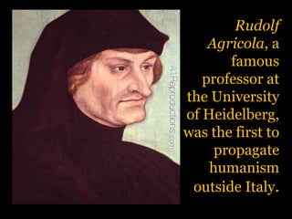 Rudolf Agricola, a famous professor at the University of Heidelberg, was the first to propagate humanism outside Italy.