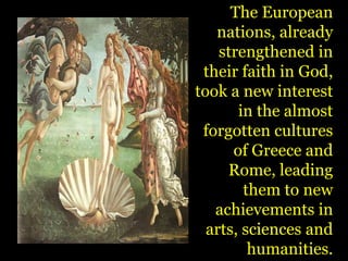 The European nations, already strengthened in their faith in God, took a new interest in the almost forgotten cultures of Greece and Rome, leading them to new achievements in arts, sciences and humanities.