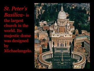 St. Peter’s Basilica- is the largest church in the world. Its majestic dome was designed by Michaelangelo. 
