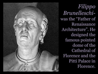 Filippo Brunelleschi- was the “Father of Renaissance Architecture”. He designed the famous pointed dome of the Cathedral of Florence and the Pitti Palace in Florence. 