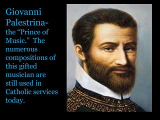 Giovanni Palestrina- the “Prince of Music.”  The numerous compositions of this gifted musician are still used in Catholic services today. 