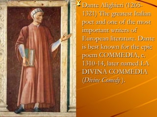 x Dante Alighieri (1265-
  1321) The greatest Italian
  poet and one of the most
  important writers of
  European literature. Dante
  is best known for the epic
  poem COMMEDIA, c.
  1310-14, later named LA
  DIVINA COMMEDIA
  (Divine Comedy ).
 