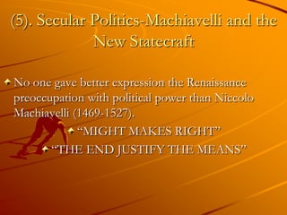 (5). Secular Politics-Machiavelli and the
             New Statecraft

No one gave better expression the Renaissance
preoccupation with political power than Niccolo
Machiavelli (1469-1527).
             ―MIGHT MAKES RIGHT‖
       ―THE END JUSTIFY THE MEANS‖
 