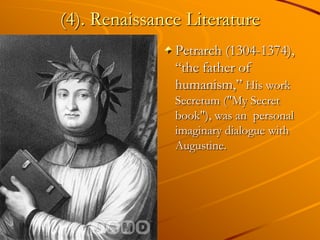(4). Renaissance Literature
               Petrarch (1304-1374),
               ―the father of
               humanism,‖ His work
               Secretum ("My Secret
               book"), was an personal
               imaginary dialogue with
               Augustine.
 