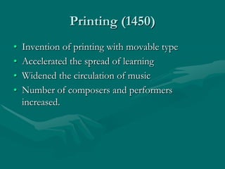 Printing (1450)
•   Invention of printing with movable type
•   Accelerated the spread of learning
•   Widened the circulation of music
•   Number of composers and performers
    increased.
 