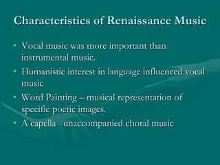 Characteristics of Renaissance Music
• Vocal music was more important than
  instrumental music.
• Humanistic interest in language influenced vocal
  music
• Word Painting – musical representation of
  specific poetic images.
• A capella –unaccompanied choral music
 
